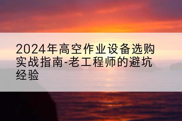 大余高空作业升降机厂家推荐-2024年高空作业设备选购实战指南-老工程师的避坑经验