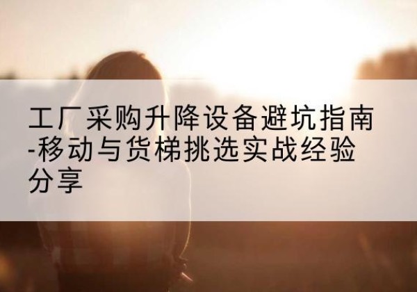 大余移动式升降机怎么选-工厂采购升降设备避坑指南-移动与货梯挑选实战经验分享