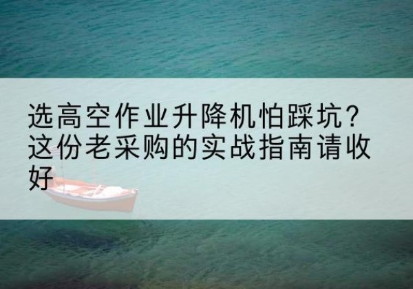大余高空作业升降机厂家推荐-选高空作业升降机怕踩坑？这份老采购的实战指南请收好