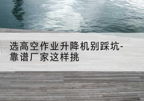大余剪叉式升降机厂家-选高空作业升降机别踩坑-靠谱厂家这样挑