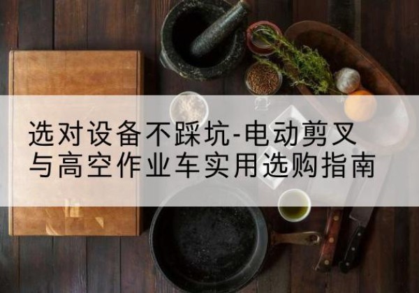 大余电动剪叉升降平台怎么选-选对设备不踩坑-电动剪叉与高空作业车实用选购指南