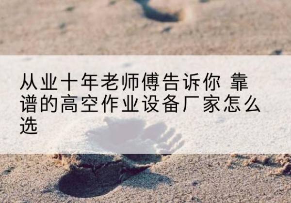 大余高空作业升降机厂家推荐-从业十年老师傅告诉你 靠谱的高空作业设备厂家怎么选
