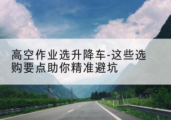 大余升降车厂家-高空作业选升降车-这些选购要点助你*避坑