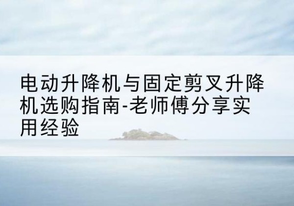 大余电动升降机怎么选-电动升降机与固定剪叉升降机选购指南-老师傅分享实用经验