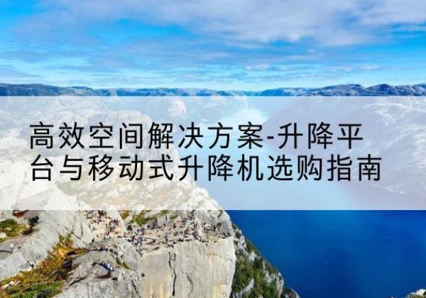 大余升降平台厂家-*空间解决方案-升降平台与移动式升降机选购指南