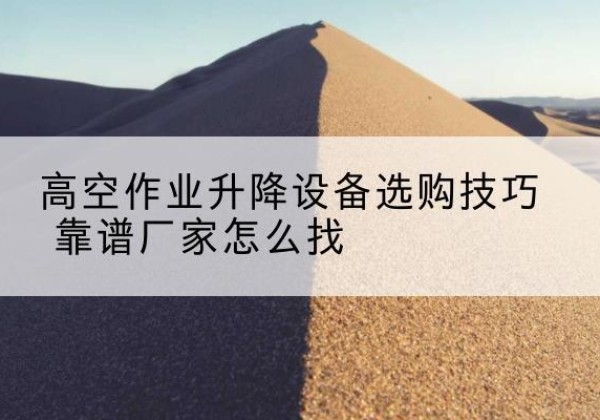 大余电动升降平台厂家推荐-高空作业升降设备选购技巧 靠谱厂家怎么找