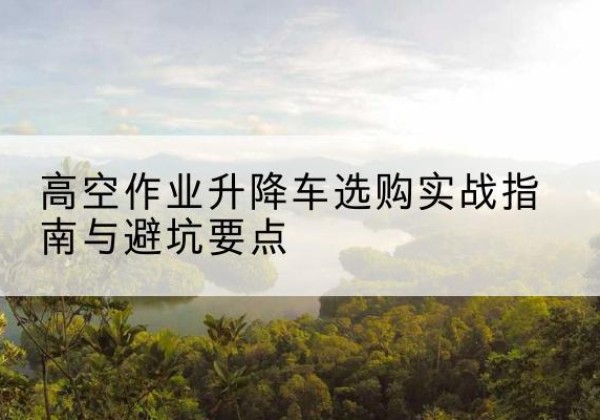 大余升降车怎么选-高空作业升降车选购实战指南与避坑要点