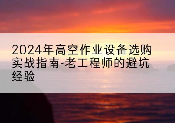 大余高空作业升降机厂家推荐-2024年高空作业设备选购实战指南-老工程师的避坑经验