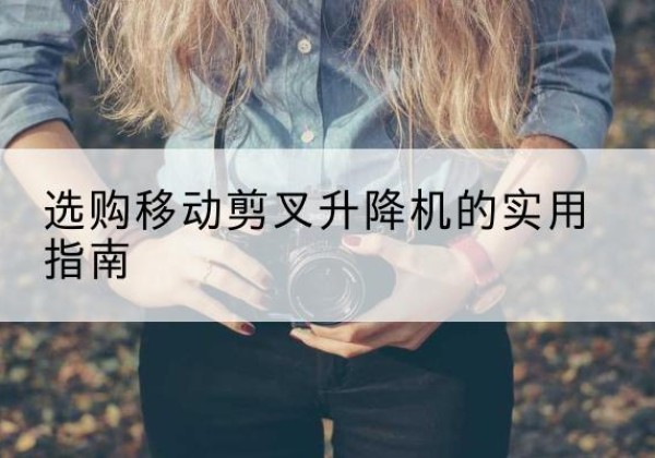大余移动剪叉升降机怎么选-选购移动剪叉升降机的实用指南