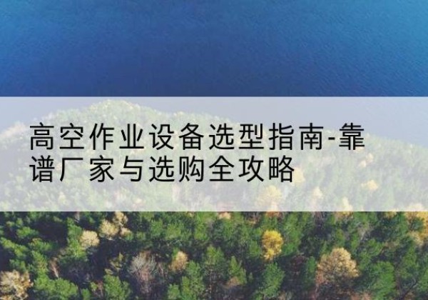 大余升降车厂家-高空作业设备选型指南-靠谱厂家与选购全攻略