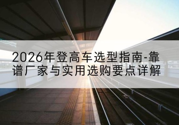 大余登高车厂家推荐-2026年登高车选型指南-靠谱厂家与实用选购要点详解